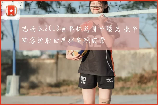 巴西队2018世界杯总身价曝光 豪华阵容折射世界杯争冠前景