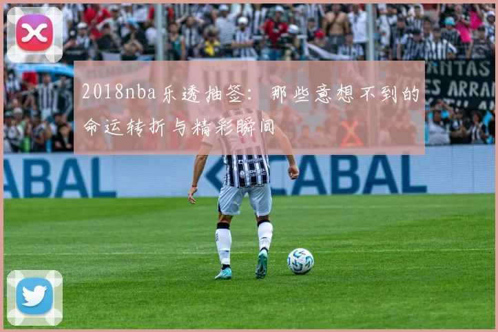 2018nba乐透抽签:那些意想不到的命运转折与精彩瞬间