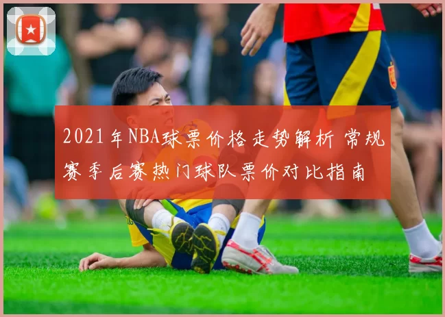 2021年NBA球票价格走势解析 常规赛季后赛热门球队票价对比指南
