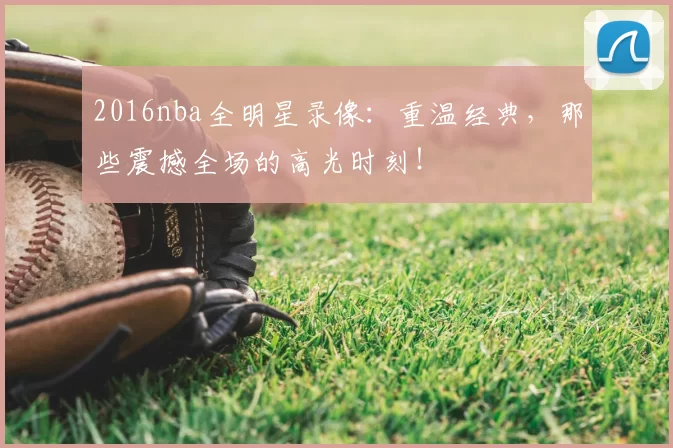 2016nba全明星录像:重温经典,那些震撼全场的高光时刻!