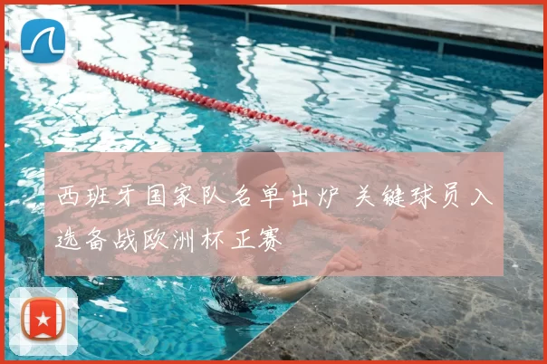 西班牙国家队名单出炉 关键球员入选备战欧洲杯正赛