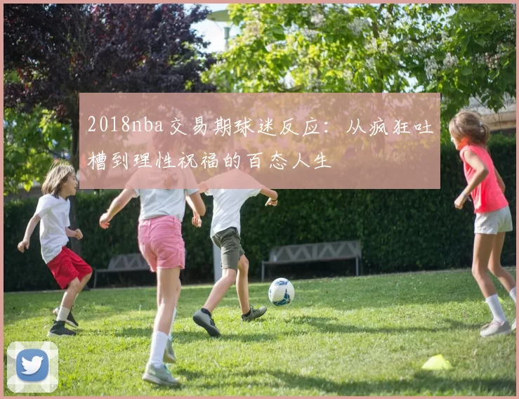 2018nba交易期球迷反应:从疯狂吐槽到理性祝福的百态人生