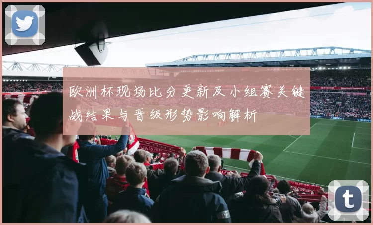 欧洲杯现场比分更新及小组赛关键战结果与晋级形势影响解析