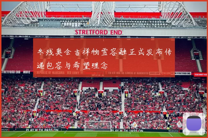 冬残奥会吉祥物雪容融正式发布传递包容与希望理念