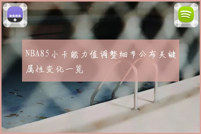 NBA85小卡能力值调整细节公布关键属性变化一览