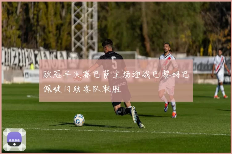 欧冠半决赛巴萨主场迎战巴黎姆巴佩破门助客队取胜