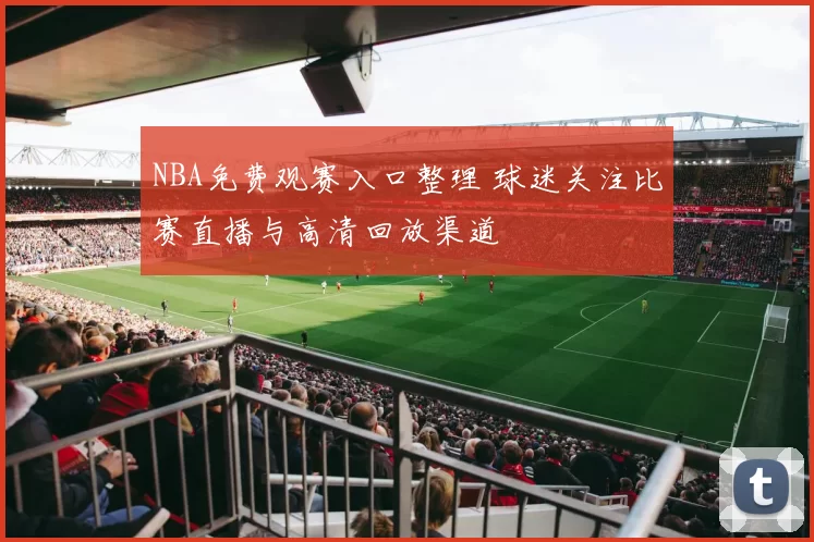 NBA免费观赛入口整理 球迷关注比赛直播与高清回放渠道