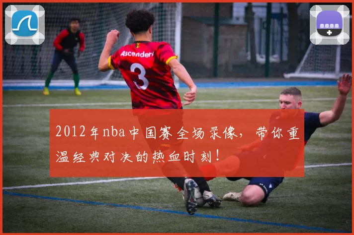 2012年nba中国赛全场录像,带你重温经典对决的热血时刻!