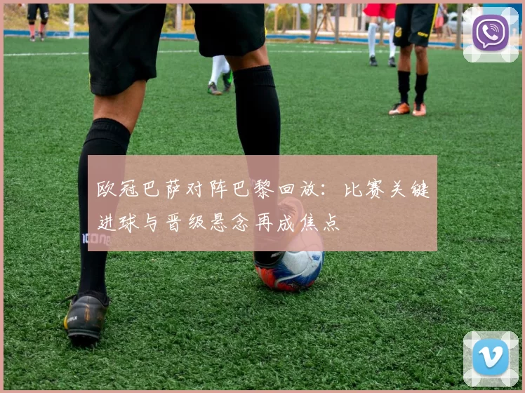 欧冠巴萨对阵巴黎回放：比赛关键进球与晋级悬念再成焦点