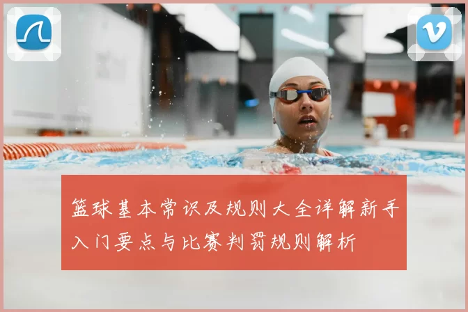篮球基本常识及规则大全详解新手入门要点与比赛判罚规则解析