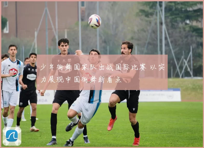 少年街舞国家队出战国际比赛 以实力展现中国街舞新看点