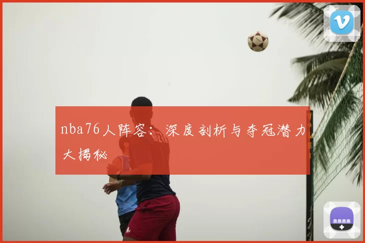 nba76人阵容：深度剖析与夺冠潜力大揭秘