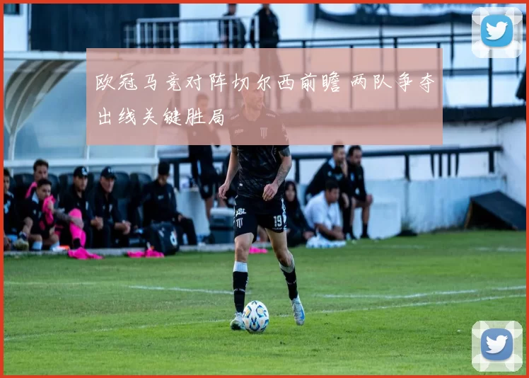 欧冠马竞对阵切尔西前瞻 两队争夺出线关键胜局