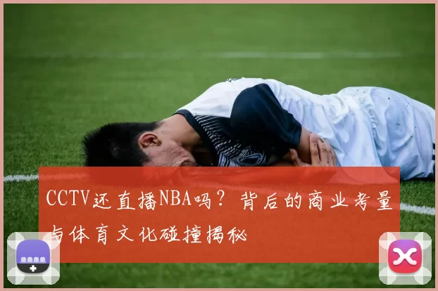 CCTV还直播NBA吗？背后的商业考量与体育文化碰撞揭秘