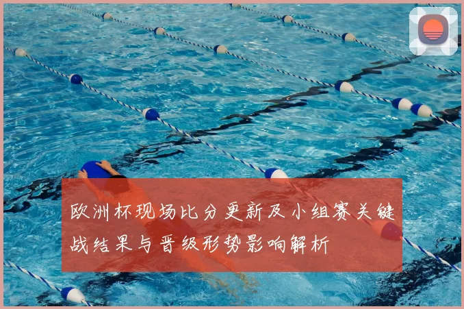 欧洲杯现场比分更新及小组赛关键战结果与晋级形势影响解析