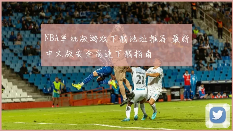 NBA单机版游戏下载地址推荐 最新中文版安全高速下载指南