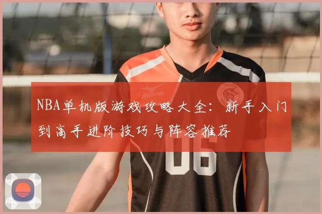 NBA单机版游戏攻略大全：新手入门到高手进阶技巧与阵容推荐