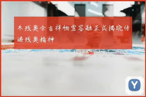 冬残奥会吉祥物雪容融正式揭晓传递残奥精神