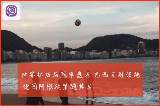 世界杯历届冠军盘点 巴西五冠领跑 德国阿根廷紧随其后