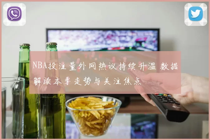 NBA投注量外网热议持续升温 数据解读本季走势与关注焦点