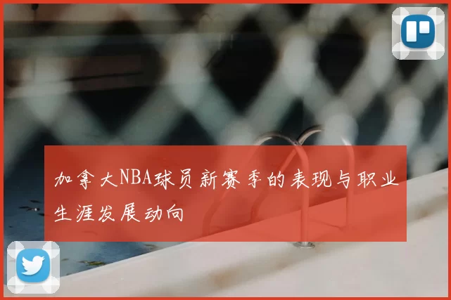 加拿大NBA球员新赛季的表现与职业生涯发展动向