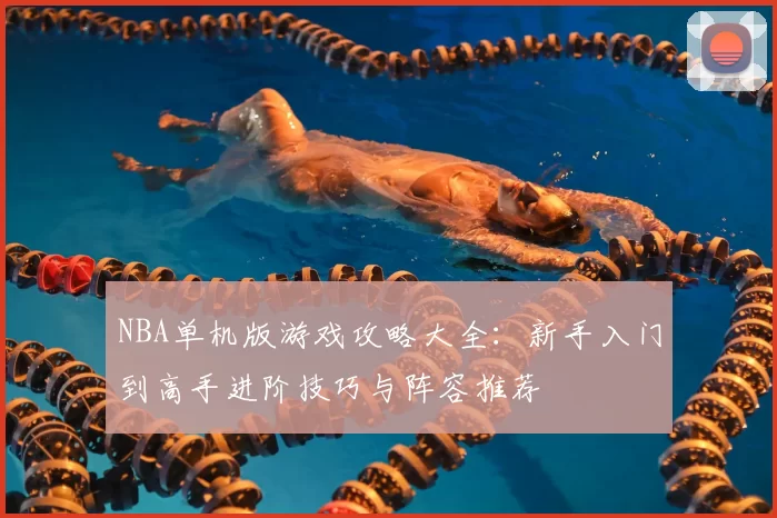 NBA单机版游戏攻略大全：新手入门到高手进阶技巧与阵容推荐