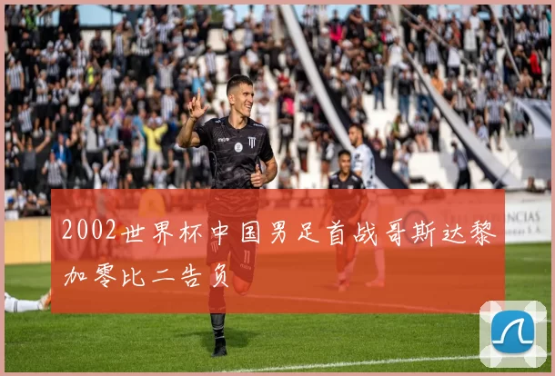 2002世界杯中国男足首战哥斯达黎加零比二告负