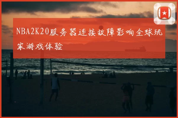 NBA2K20服务器连接故障影响全球玩家游戏体验