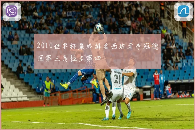 2010世界杯最终排名西班牙夺冠德国第三乌拉圭第四