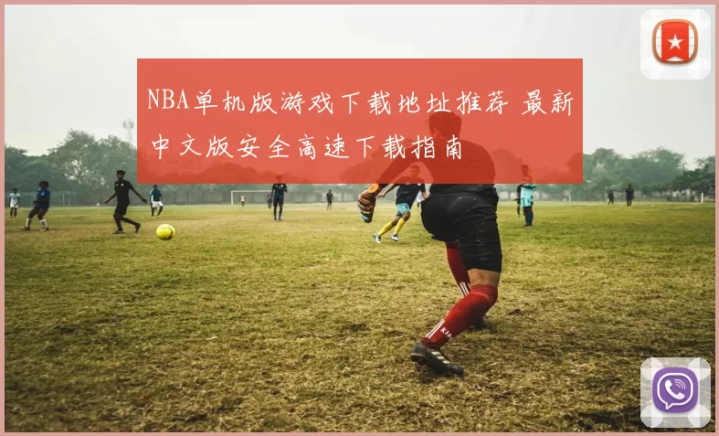 NBA单机版游戏下载地址推荐 最新中文版安全高速下载指南