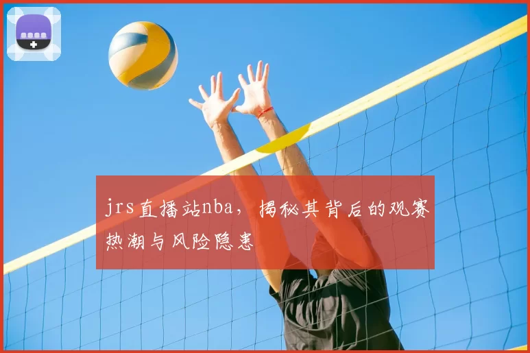 jrs直播站nba，揭秘其背后的观赛热潮与风险隐患