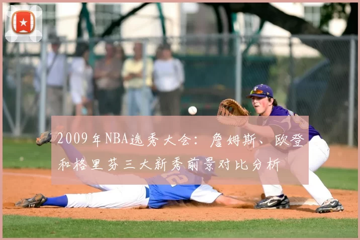 2009年NBA选秀大会：詹姆斯、欧登和格里芬三大新秀前景对比分析