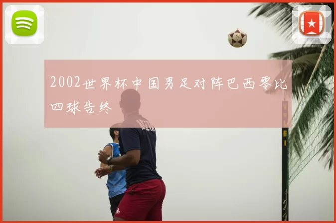 2002世界杯中国男足对阵巴西零比四球告终