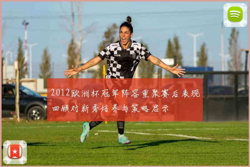 2012欧洲杯冠军阵容重聚赛后表现回顾对新秀培养与策略启示