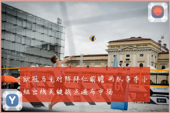 欧冠马竞对阵拜仁前瞻 两队争夺小组出线关键战点遍布中场