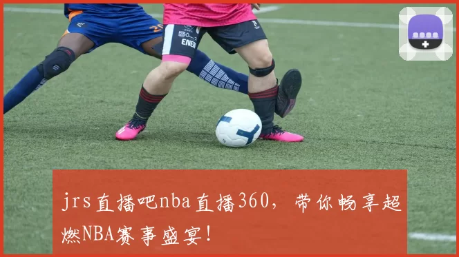 jrs直播吧nba直播360，带你畅享超燃NBA赛事盛宴！