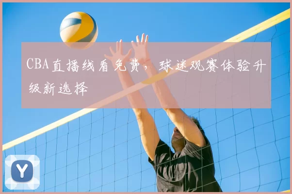 CBA直播线看免费，球迷观赛体验升级新选择