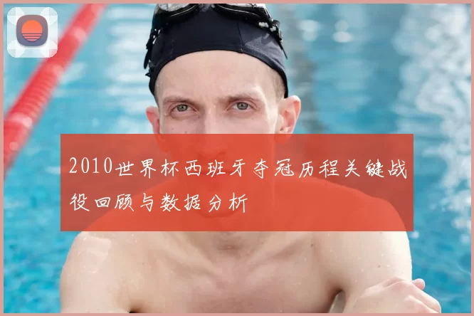 2010世界杯西班牙夺冠历程关键战役回顾与数据分析