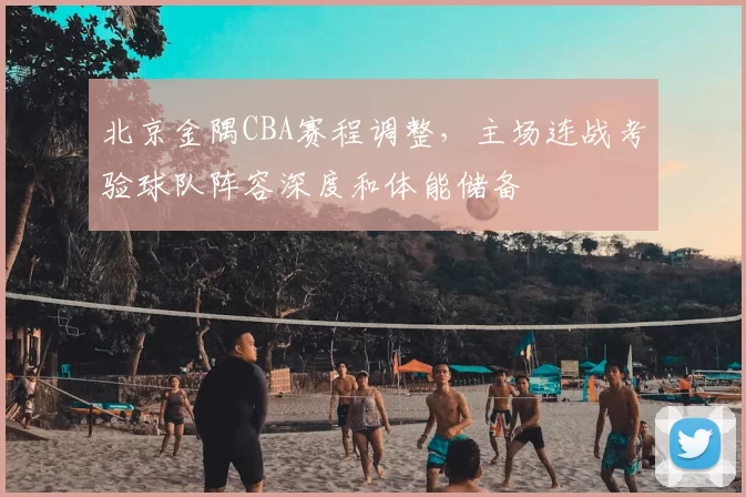 北京金隅CBA赛程调整,主场连战考验球队阵容深度和体能储备