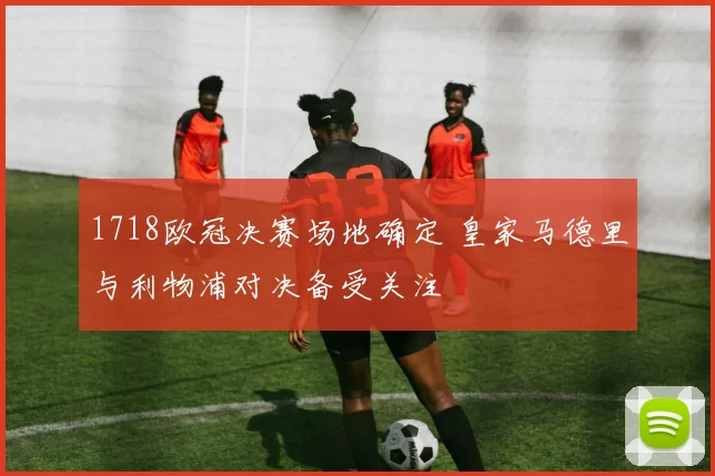 1718欧冠决赛场地确定 皇家马德里与利物浦对决备受关注