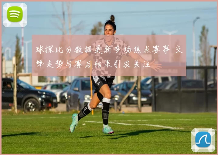 球探比分数据更新多场焦点赛事 交锋走势与赛后结果引发关注