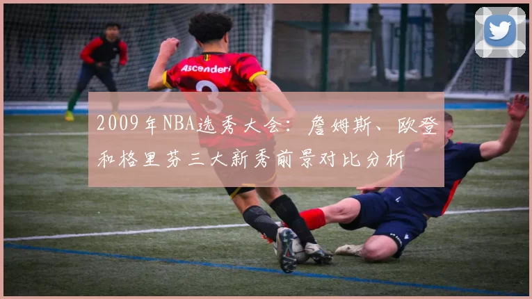 2009年NBA选秀大会：詹姆斯、欧登和格里芬三大新秀前景对比分析