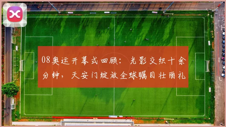 08奥运开幕式回顾:光影交织十余分钟,天安门绽放全球瞩目壮丽礼赞
