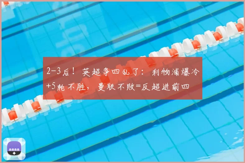 2-3后！英超争四乱了：利物浦爆冷+5轮不胜，曼联不败=反超进前四