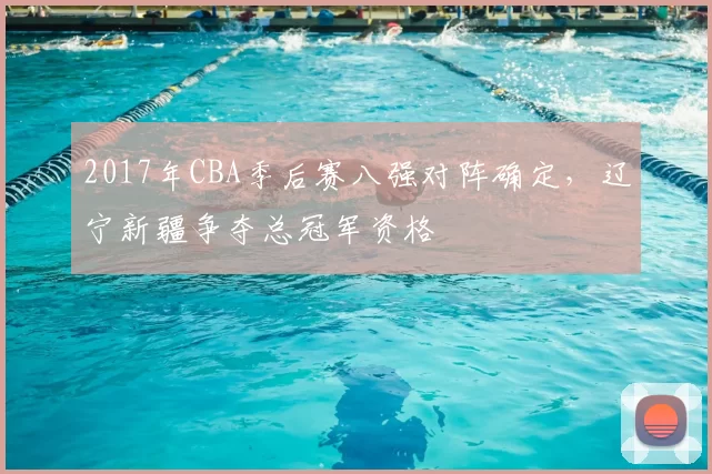 2017年CBA季后赛八强对阵确定,辽宁新疆争夺总冠军资格