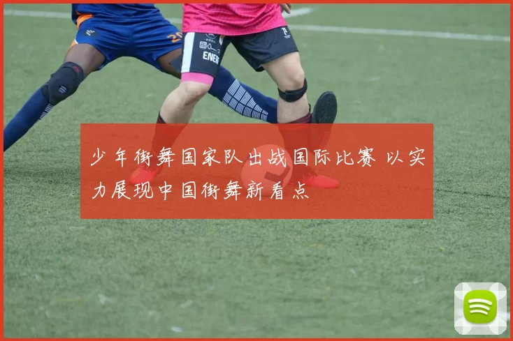 少年街舞国家队出战国际比赛 以实力展现中国街舞新看点