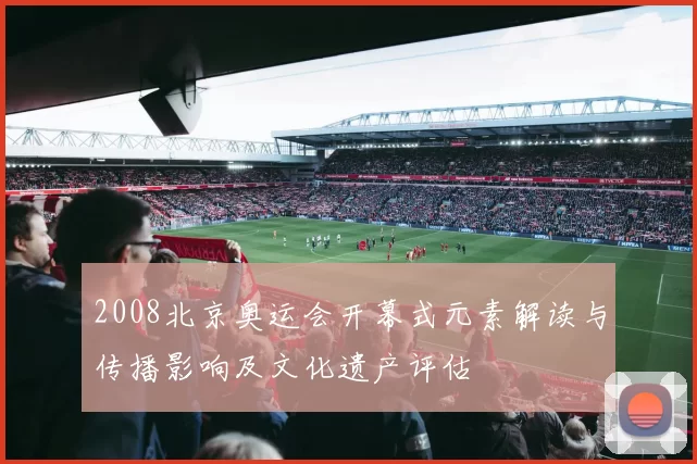 2008北京奥运会开幕式元素解读与传播影响及文化遗产评估