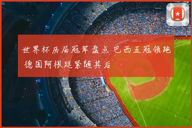 世界杯历届冠军盘点 巴西五冠领跑 德国阿根廷紧随其后