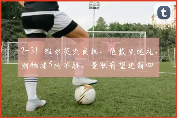 2-3!维尔茨失良机,范戴克送礼,利物浦5轮不胜,曼联有望进前四