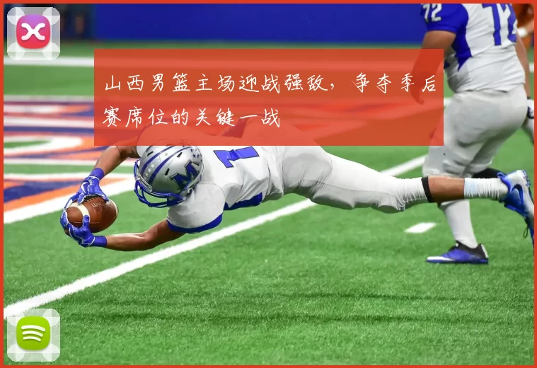 山西男篮主场迎战强敌,争夺季后赛席位的关键一战